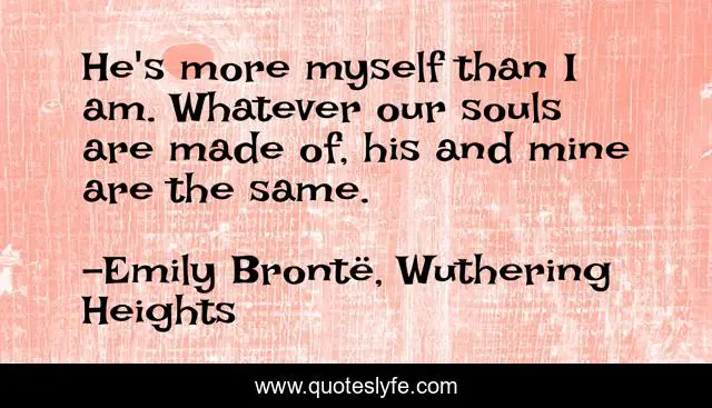 He's more myself than I am. Whatever our souls are made of, his and mine are the same.