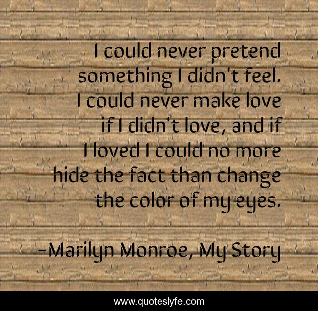 I could never pretend something I didn't feel. I could never make love if I didn't love, and if I loved I could no more hide the fact than change the color of my eyes.