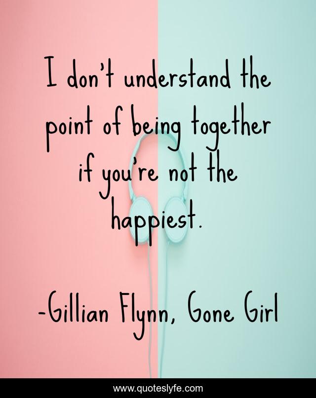 I don't understand the point of being together if you're not the happiest.