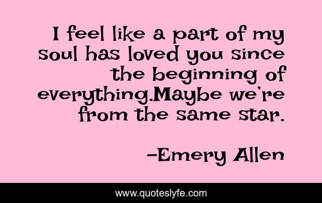I feel like a part of my soul has loved you since the beginning of everything.Maybe we’re from the same star.
