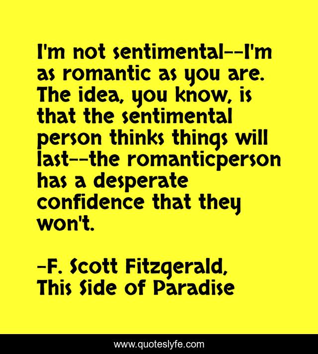 I'm not sentimental--I'm as romantic as you are. The idea, you know, is that the sentimental person thinks things will last--the romanticperson has a desperate confidence that they won't.