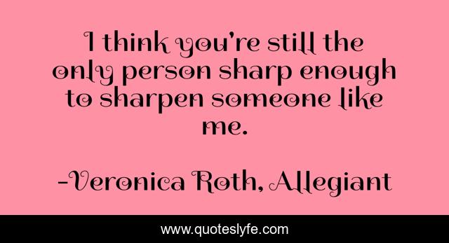 I think you're still the only person sharp enough to sharpen someone like me.