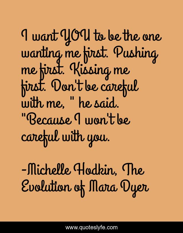 I want YOU to be the one wanting me first. Pushing me first. Kissing me first. Don't be careful with me, 