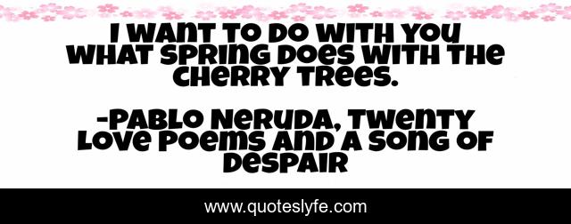 I want to do with you what spring does with the cherry trees.