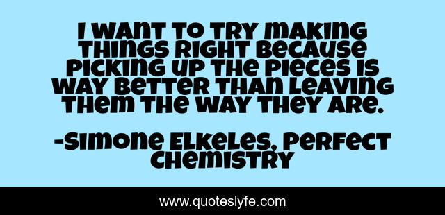 I want to try making things right because picking up the pieces is way better than leaving them the way they are.