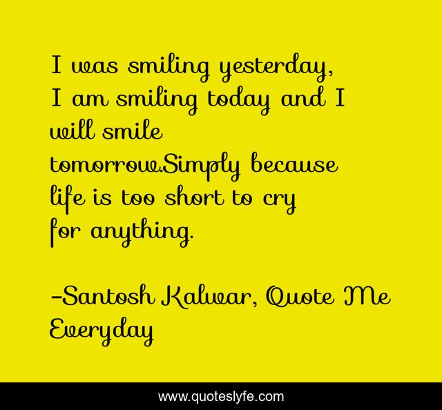 I was smiling yesterday, I am smiling today and I will smile tomorrow.Simply because life is too short to cry for anything.