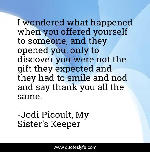 I wondered what happened when you offered yourself to someone, and they opened you, only to discover you were not the gift they expected and they had to smile and nod and say thank you all the same.