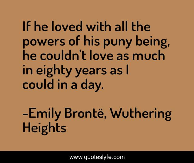If he loved with all the powers of his puny being, he couldn't love as much in eighty years as I could in a day.