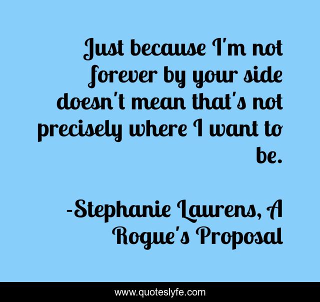 Just because I'm not forever by your side doesn't mean that's not precisely where I want to be.