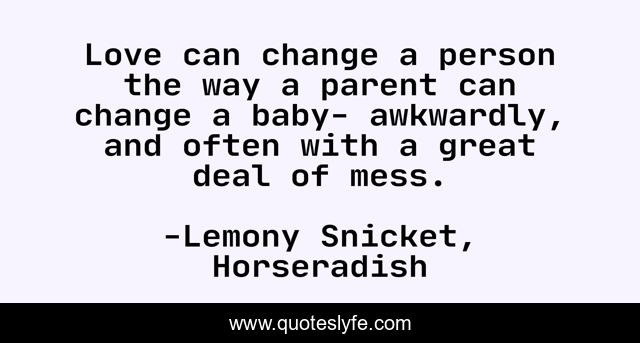 Love can change a person the way a parent can change a baby- awkwardly, and often with a great deal of mess.