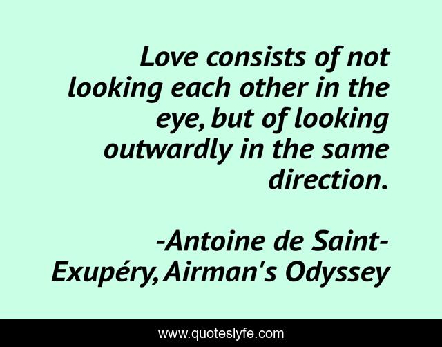 Love consists of not looking each other in the eye, but of looking outwardly in the same direction.