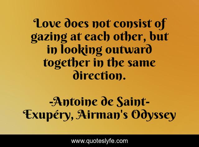 Love does not consist of gazing at each other, but in looking outward together in the same direction.