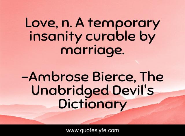 Love, n. A temporary insanity curable by marriage.