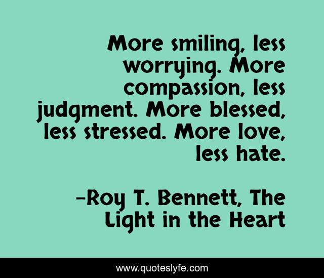 More smiling, less worrying. More compassion, less judgment. More blessed, less stressed. More love, less hate.