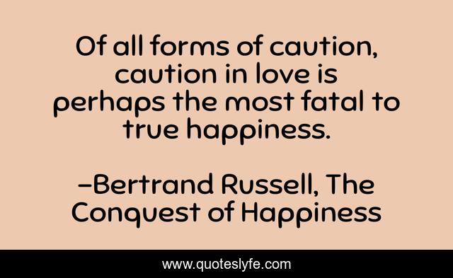Of all forms of caution, caution in love is perhaps the most fatal to true happiness.
