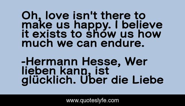 Oh, love isn't there to make us happy. I believe it exists to show us how much we can endure.