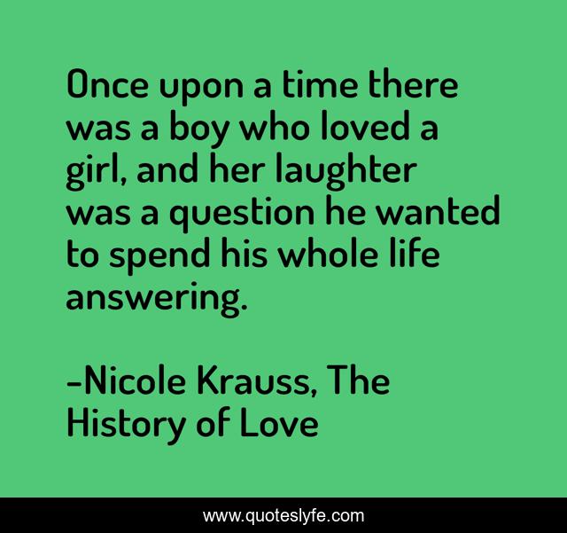 Once upon a time there was a boy who loved a girl, and her laughter was a question he wanted to spend his whole life answering.