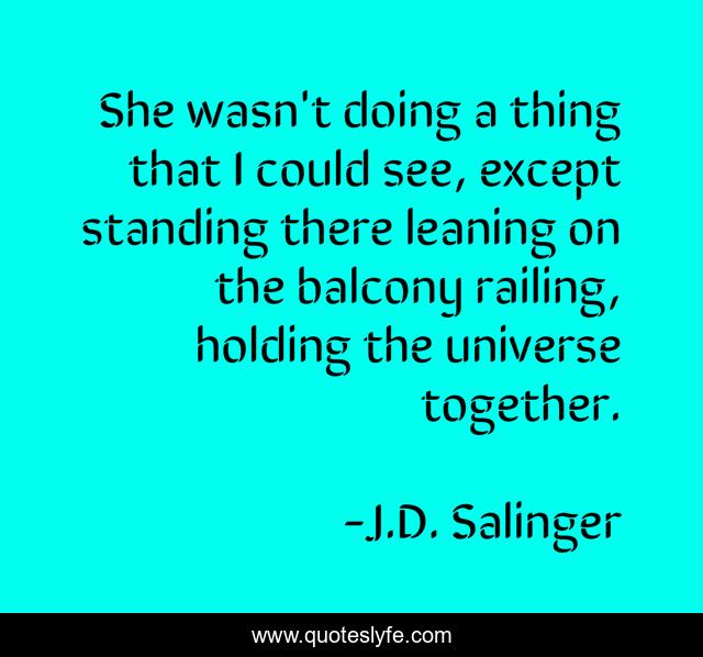 She wasn't doing a thing that I could see, except standing there leaning on the balcony railing, holding the universe together.