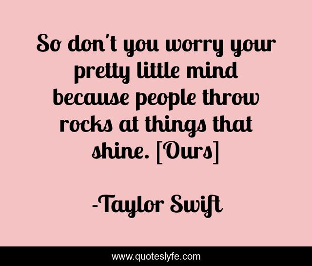 So don't you worry your pretty little mind because people throw rocks at things that shine. [Ours]