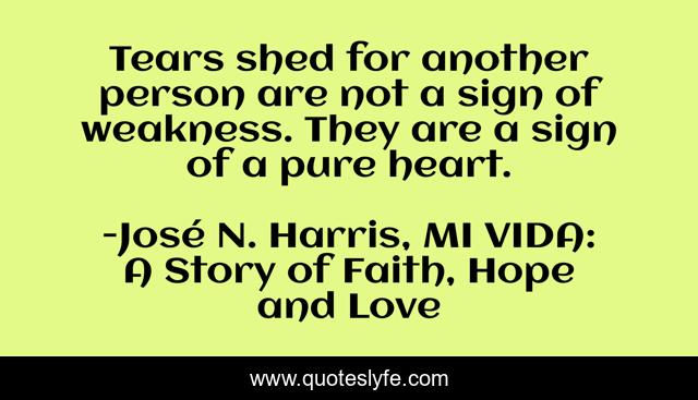 Tears shed for another person are not a sign of weakness. They are a sign of a pure heart.