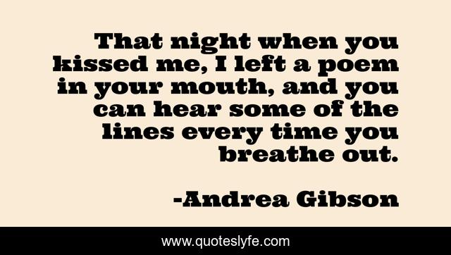 That night when you kissed me, I left a poem in your mouth, and you can hear some of the lines every time you breathe out.