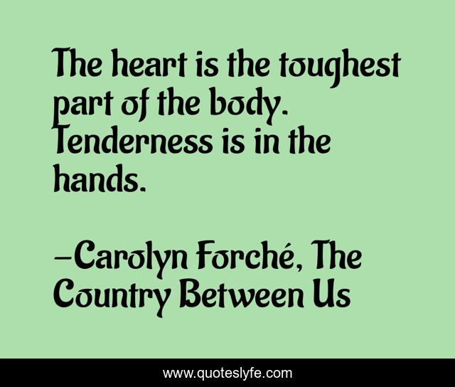 The heart is the toughest part of the body. Tenderness is in the hands.