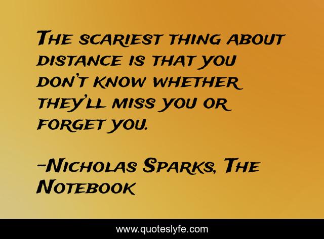 The scariest thing about distance is that you don’t know whether they’ll miss you or forget you.