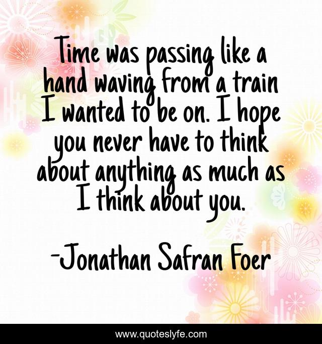 Time was passing like a hand waving from a train I wanted to be on. I hope you never have to think about anything as much as I think about you.