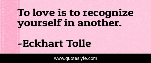 To love is to recognize yourself in another.