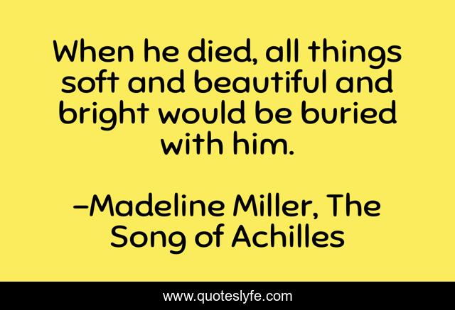 When he died, all things soft and beautiful and bright would be buried with him.
