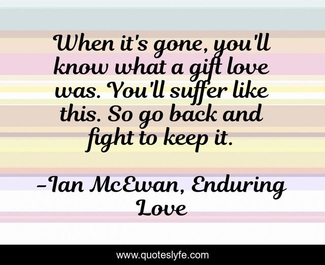 When it's gone, you'll know what a gift love was. You'll suffer like this. So go back and fight to keep it.