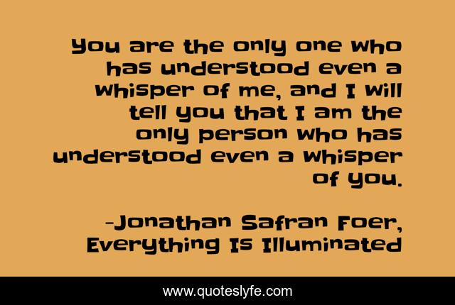 You are the only one who has understood even a whisper of me, and I will tell you that I am the only person who has understood even a whisper of you.