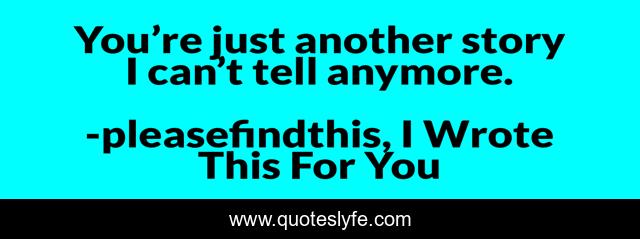 You’re just another story I can’t tell anymore.