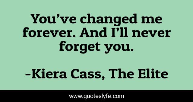 You’ve changed me forever. And I’ll never forget you.