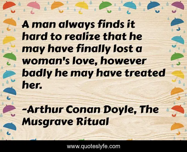 A man always finds it hard to realize that he may have finally lost a woman's love, however badly he may have treated her.