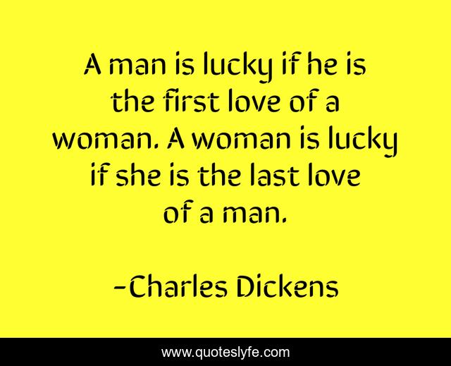A man is lucky if he is the first love of a woman. A woman is lucky if she is the last love of a man.