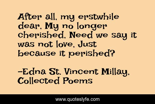 After all, my erstwhile dear, My no longer cherished, Need we say it was not love, Just because it perished?