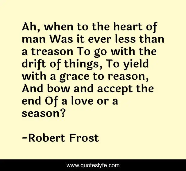 Ah, when to the heart of man Was it ever less than a treason To go with the drift of things, To yield with a grace to reason, And bow and accept the end Of a love or a season?
