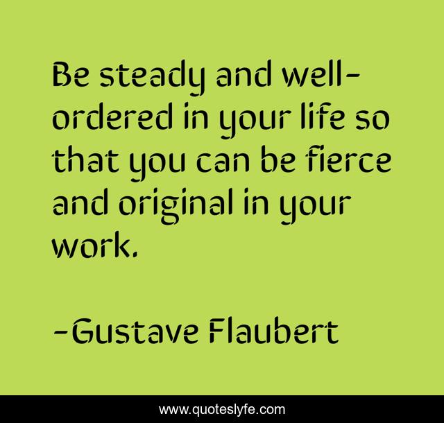 Be steady and well-ordered in your life so that you can be fierce and original in your work.