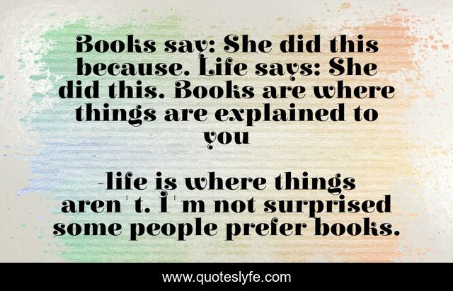 Books say: She did this because. Life says: She did this. Books are where things are explained to you