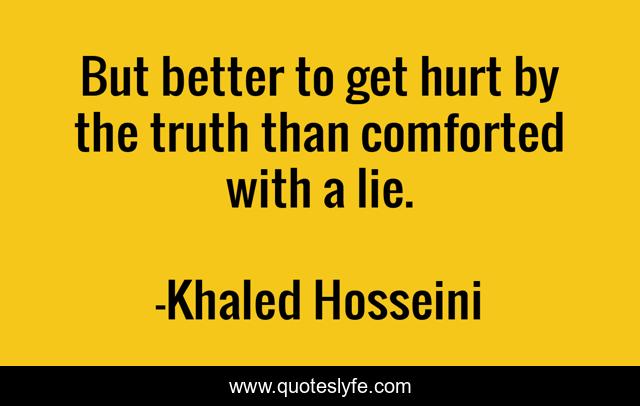 But better to get hurt by the truth than comforted with a lie.