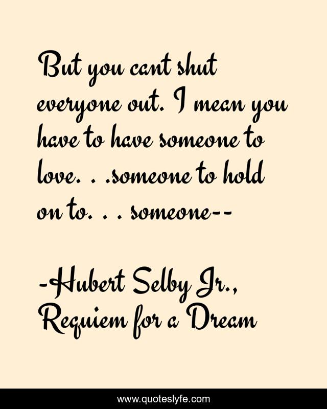 But you cant shut everyone out. I mean you have to have someone to love. . .someone to hold on to. . . someone--