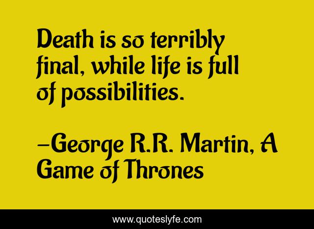 Death is so terribly final, while life is full of possibilities.