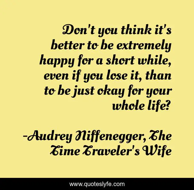 Don't you think it's better to be extremely happy for a short while, even if you lose it, than to be just okay for your whole life?