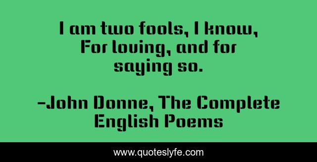 I am two fools, I know, For loving, and for saying so.