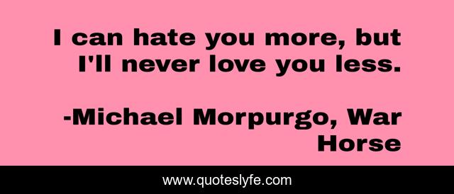 I can hate you more, but I'll never love you less.