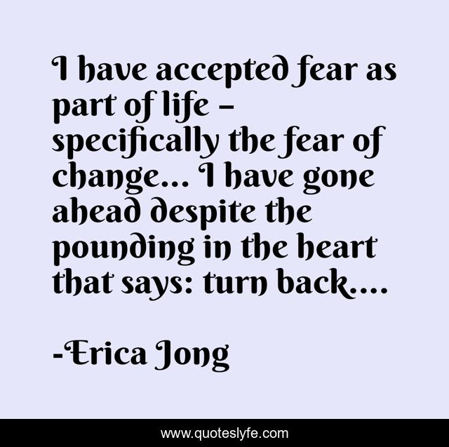 I have accepted fear as part of life – specifically the fear of change... I have gone ahead despite the pounding in the heart that says: turn back....