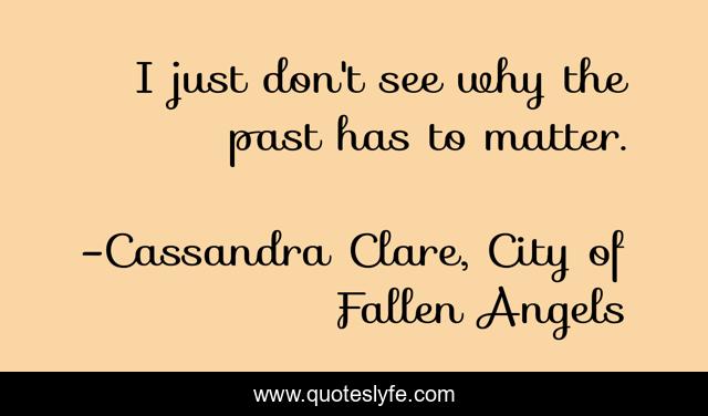 I just don't see why the past has to matter.