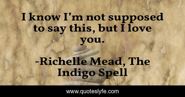 I know I’m not supposed to say this, but I love you.