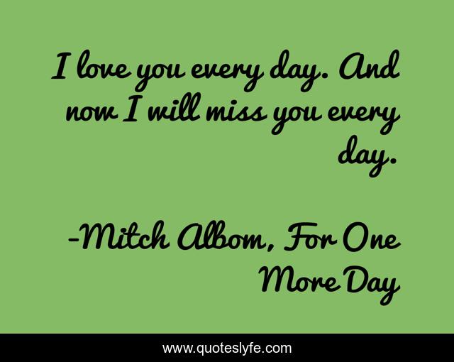I love you every day. And now I will miss you every day.